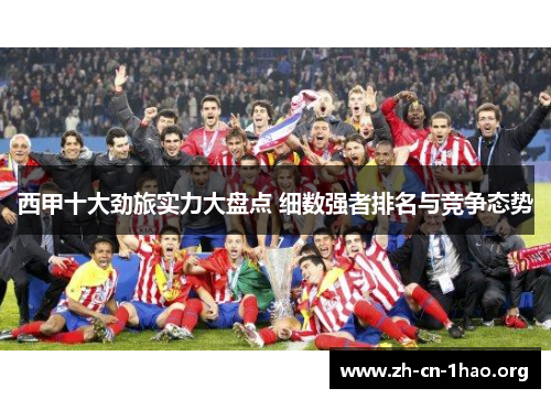 西甲十大劲旅实力大盘点 细数强者排名与竞争态势 西甲十大劲旅实力大盘点 细数强者排名与竞争态势