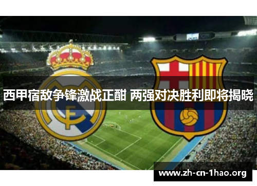西甲宿敌争锋激战正酣 两强对决胜利即将揭晓