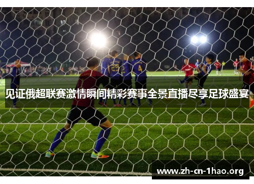 见证俄超联赛激情瞬间精彩赛事全景直播尽享足球盛宴