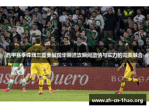 西甲赛季锋线三重奏展现华丽进攻瞬间激情与实力的完美融合