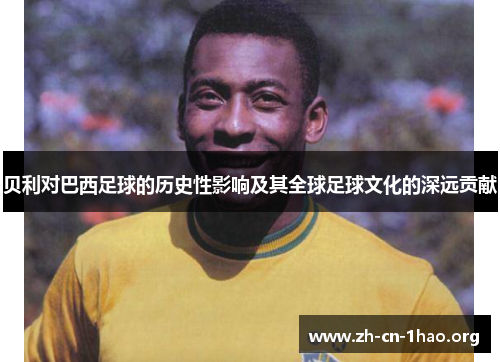 贝利对巴西足球的历史性影响及其全球足球文化的深远贡献