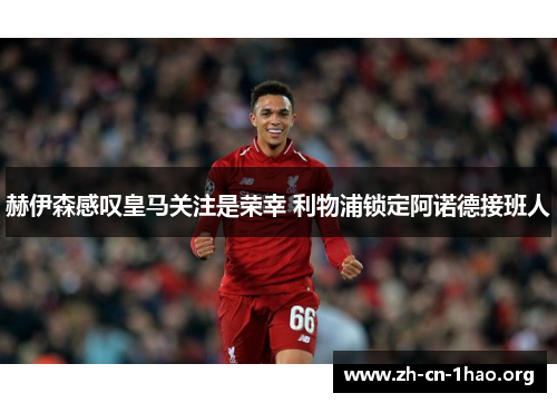 赫伊森感叹皇马关注是荣幸 利物浦锁定阿诺德接班人