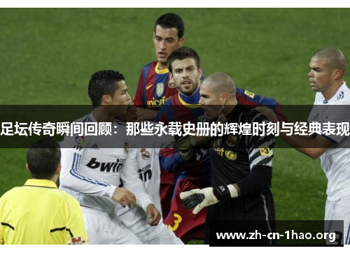 足坛传奇瞬间回顾：那些永载史册的辉煌时刻与经典表现
