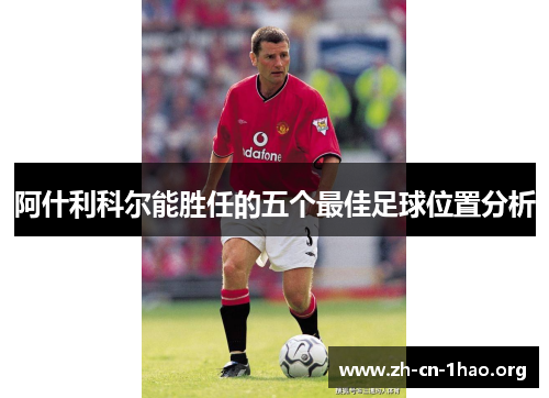 阿什利科尔能胜任的五个最佳足球位置分析 阿什利科尔能胜任的五个最佳足球位置分析