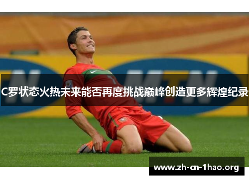 C罗状态火热未来能否再度挑战巅峰创造更多辉煌纪录