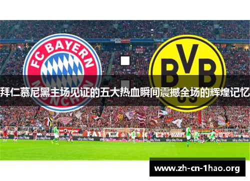 拜仁慕尼黑主场见证的五大热血瞬间震撼全场的辉煌记忆