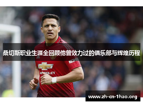 桑切斯职业生涯全回顾他曾效力过的俱乐部与辉煌历程 桑切斯职业生涯全回顾他曾效力过的俱乐部与辉煌历程