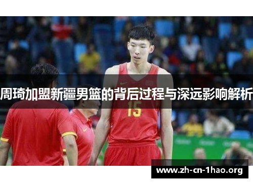 周琦加盟新疆男篮的背后过程与深远影响解析