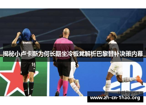 揭秘小卢卡斯为何长期坐冷板凳解析巴黎替补决策内幕