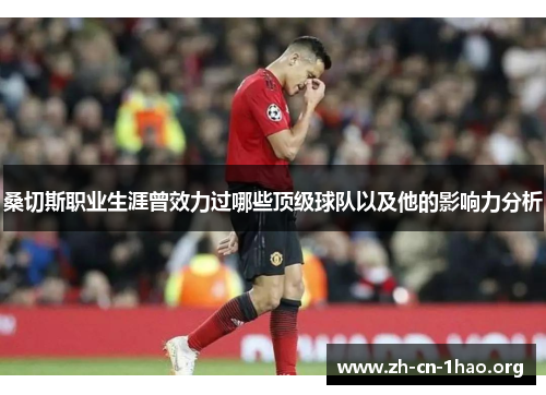 桑切斯职业生涯曾效力过哪些顶级球队以及他的影响力分析