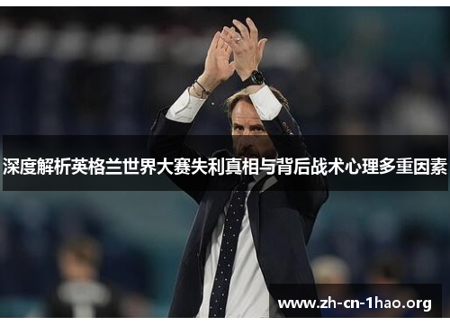 深度解析英格兰世界大赛失利真相与背后战术心理多重因素